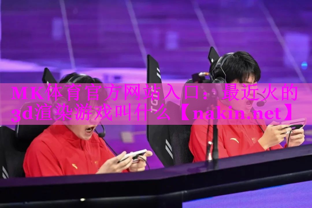MK体育官方网站入口：最近火的3d渲染游戏叫什么