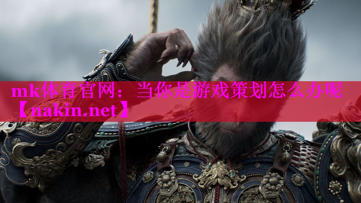 mk体育官网：当你是游戏策划怎么办呢