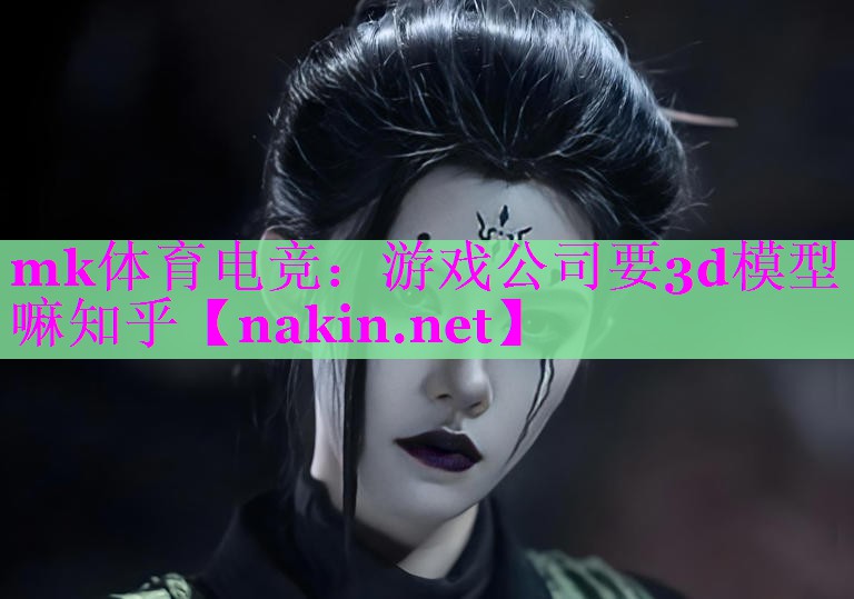 mk体育电竞：游戏公司要3d模型嘛知乎