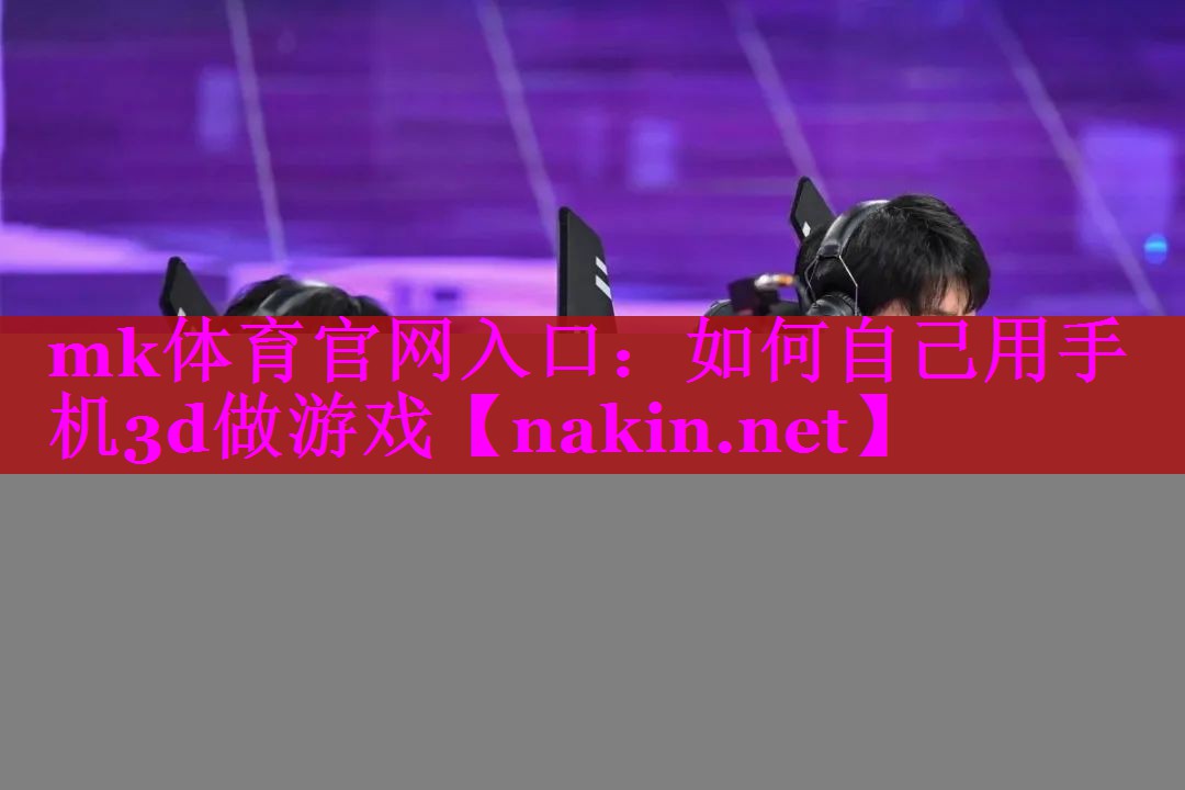 mk体育官网入口：如何自己用手机3d做游戏