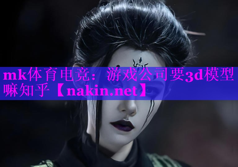游戏公司要3d模型嘛知乎